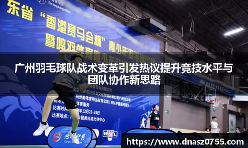 广州羽毛球队战术变革引发热议提升竞技水平与团队协作新思路