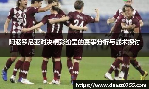 阿波罗尼亚对决精彩纷呈的赛事分析与战术探讨