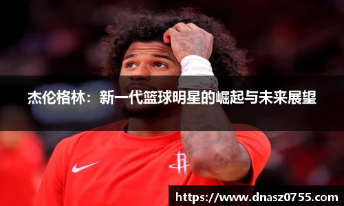 杰伦格林：新一代篮球明星的崛起与未来展望