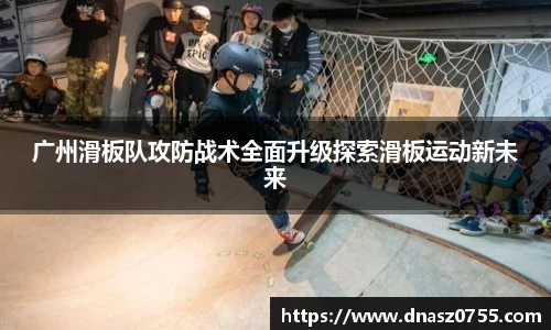 广州滑板队攻防战术全面升级探索滑板运动新未来