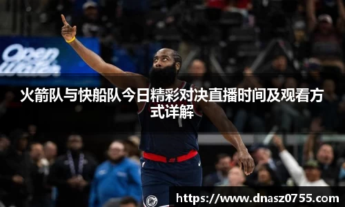 火箭队与快船队今日精彩对决直播时间及观看方式详解
