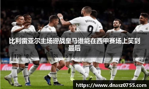比利雷亚尔主场迎战皇马谁能在西甲赛场上笑到最后